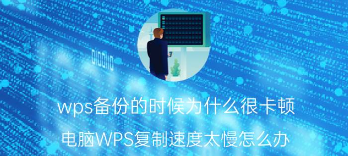 wps备份的时候为什么很卡顿 电脑WPS复制速度太慢怎么办？